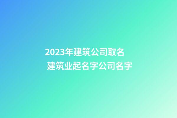 2023年建筑公司取名 建筑业起名字公司名字-第1张-公司起名-玄机派